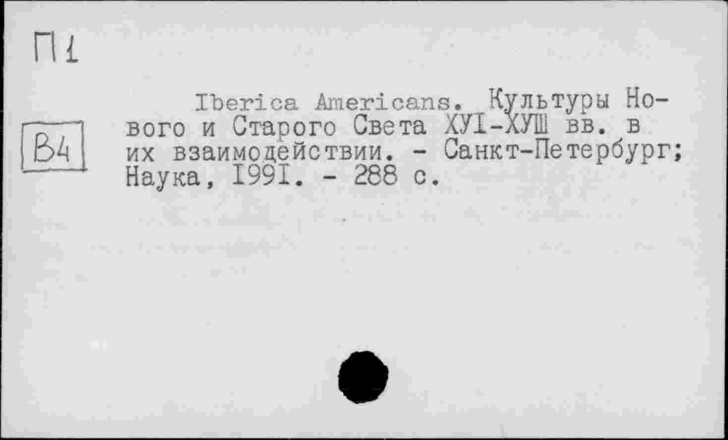 ﻿Пі
|вГ
Iberica Americans. Культуры Нового и Старого Света ХУІ-ХУШ вв. в их взаимодействии. - Санкт-Петербург; Наука, 1991. - 288 с.